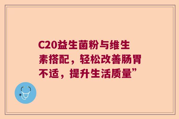 C20益生菌粉与维生素搭配，轻松改善肠胃不适，提升生活质量”