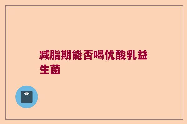 减脂期能否喝优酸乳益生菌