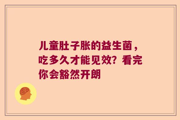 儿童肚子胀的益生菌，吃多久才能见效？看完你会豁然开朗