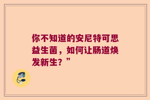 你不知道的安尼特可思益生菌，如何让肠道焕发新生？”