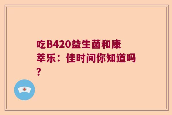 吃B420益生菌和康萃乐：佳时间你知道吗？