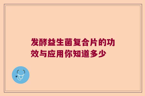 发酵益生菌复合片的功效与应用你知道多少