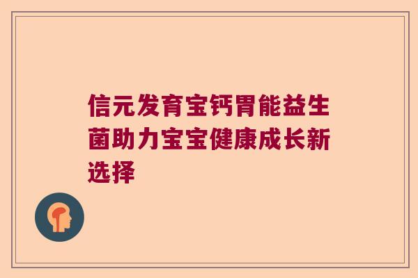 信元发育宝钙胃能益生菌助力宝宝健康成长新选择 信元发育宝钙胃能益生菌助力宝宝健康成长新选择