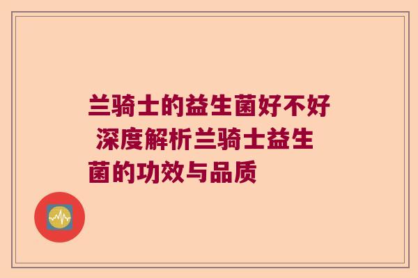 兰骑士的益生菌好不好 深度解析兰骑士益生菌的功效与品质