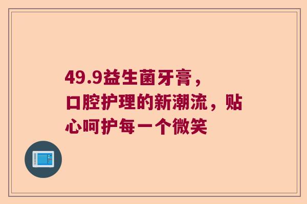 49.9益生菌牙膏,口腔护理的新潮流,贴心呵护每一个微笑 49.9益生菌牙膏,口腔护理的新潮流,贴心呵护每一个微笑
