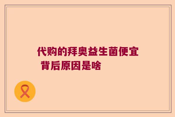 代购的拜奥益生菌便宜 背后原因是啥 代购的拜奥益生菌便宜 背后原因是啥