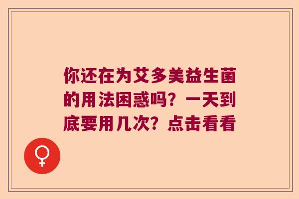 你还在为艾多美益生菌的用法困惑吗?一天到底要用几次?点击看看 你还在为艾多美益生菌的用法困惑吗?一天到底要用几次?点击看看