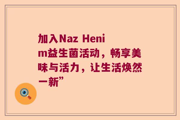 加入Naz Henim益生菌活动，畅享美味与活力，让生活焕然一新”