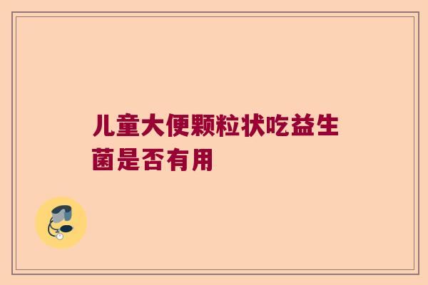 儿童大便颗粒状吃益生菌是否有用