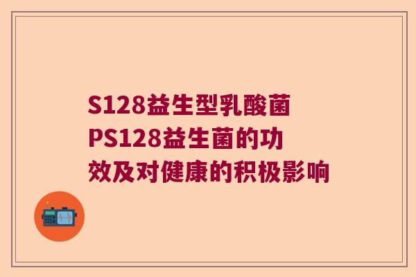 S128益生型乳酸菌PS128益生菌的功效及对健康的积极影响