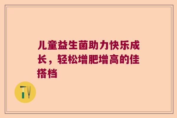 儿童益生菌助力快乐成长，轻松增肥增高的佳搭档