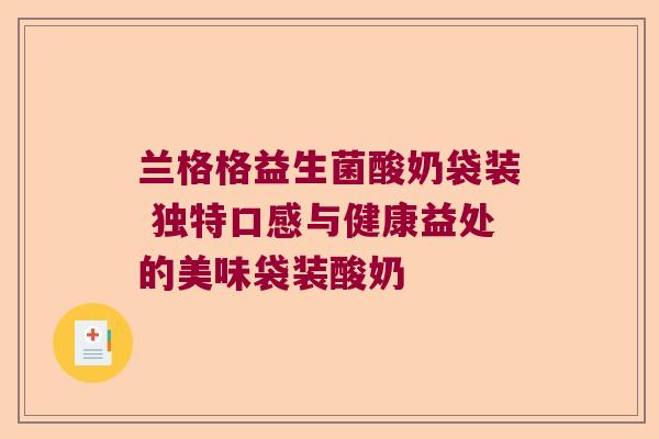 兰格格益生菌酸奶袋装 独特口感与健康益处的美味袋装酸奶 兰格格益生菌酸奶袋装 独特口感与健康益处的美味袋装酸奶