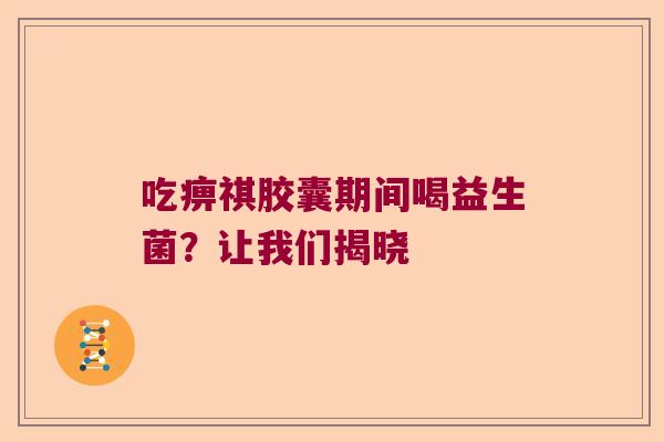 吃痹祺胶囊期间喝益生菌？让我们揭晓