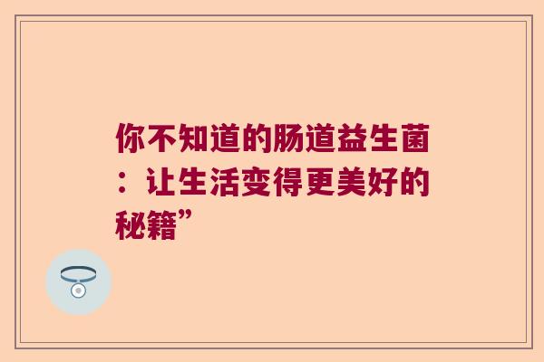 你不知道的肠道益生菌：让生活变得更美好的秘籍”