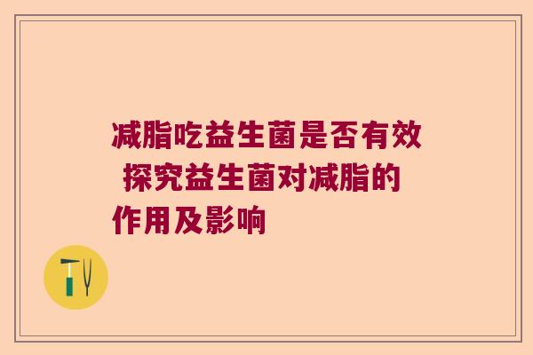 减脂吃益生菌是否有效 探究益生菌对减脂的作用及影响