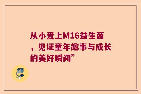 从小爱上M16益生菌，见证童年趣事与成长的美好瞬间”