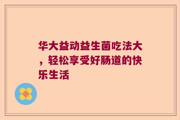 华大益动益生菌吃法大，轻松享受好肠道的快乐生活
