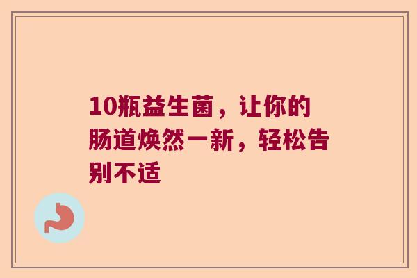 10瓶益生菌,让你的肠道焕然一新,轻松告别不适 10瓶益生菌,让你的肠道焕然一新,轻松告别不适