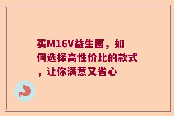买M16V益生菌，如何选择高性价比的款式，让你满意又省心