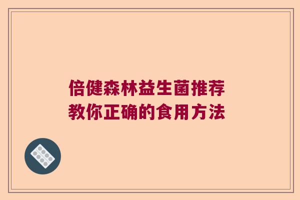 倍健森林益生菌推荐 教你正确的食用方法