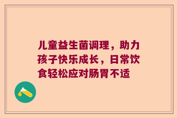 儿童益生菌调理,助力孩子快乐成长,日常饮食轻松应对肠胃不适 儿童益生菌调理,助力孩子快乐成长,日常饮食轻松应对肠胃不适