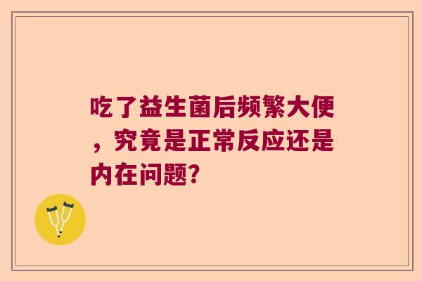 吃了益生菌后频繁大便,究竟是正常反应还是内在问题? 吃了益生菌后频繁大便,究竟是正常反应还是内在问题?