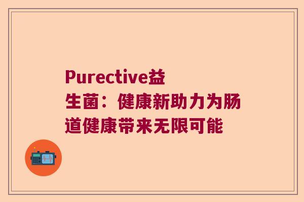Purective益生菌:健康新助力为肠道健康带来无限可能 Purective益生菌:健康新助力为肠道健康带来无限可能