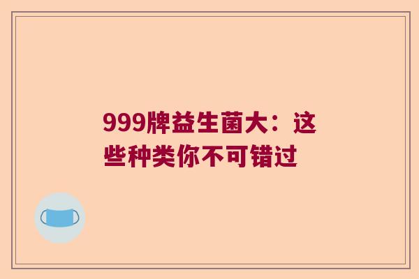 999牌益生菌大:这些种类你不可错过 999牌益生菌大:这些种类你不可错过