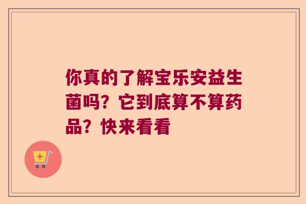 你真的了解宝乐安益生菌吗?它到底算不算药品?快来看看 你真的了解宝乐安益生菌吗?它到底算不算药品?快来看看