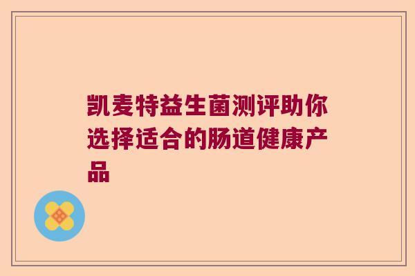 凯麦特益生菌测评助你选择适合的肠道健康产品