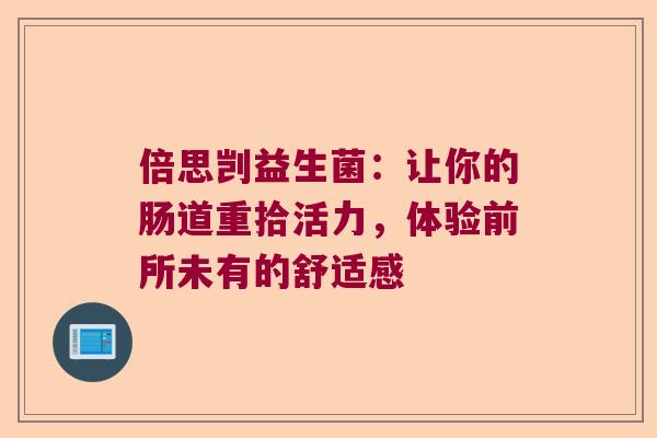 倍思剀益生菌:让你的肠道重拾活力,体验前所未有的舒适感 倍思剀益生菌:让你的肠道重拾活力,体验前所未有的舒适感