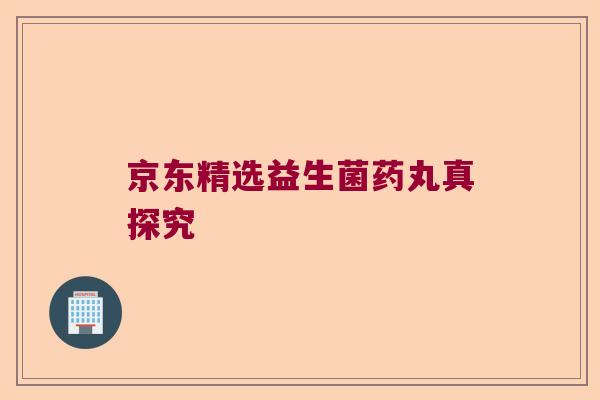 京东精选益生菌药丸真探究 京东精选益生菌药丸真探究