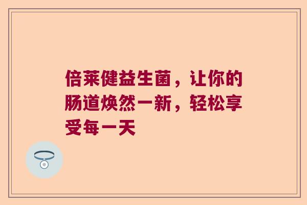 倍莱健益生菌，让你的肠道焕然一新，轻松享受每一天