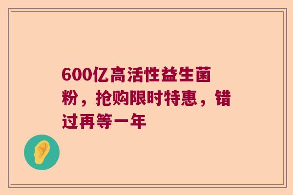 600亿高活性益生菌粉，抢购限时特惠，错过再等一年