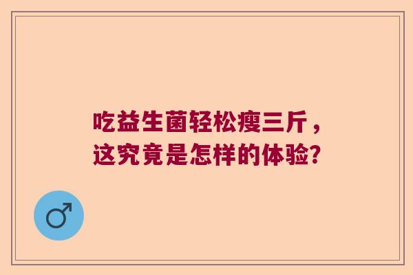 吃益生菌轻松瘦三斤，这究竟是怎样的体验？