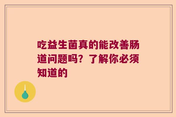 吃益生菌真的能改善肠道问题吗？了解你必须知道的