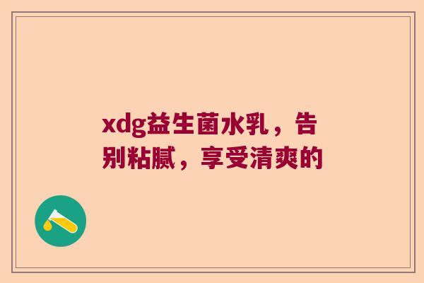 xdg益生菌水乳，告别粘腻，享受清爽的