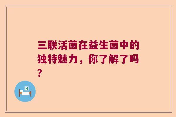 三联活菌在益生菌中的独特魅力，你了解了吗？