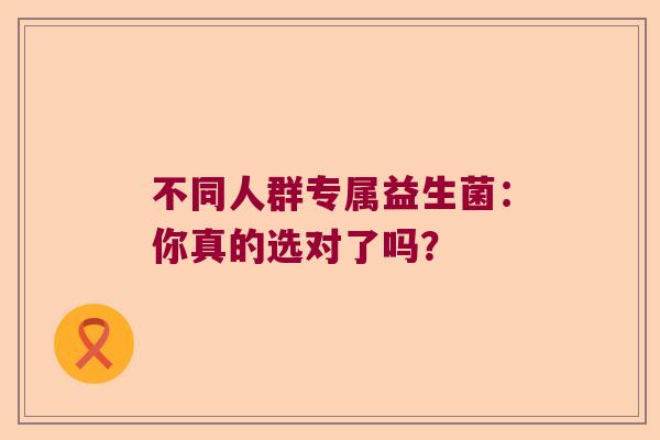 不同人群专属益生菌:你真的选对了吗? 不同人群专属益生菌:你真的选对了吗?