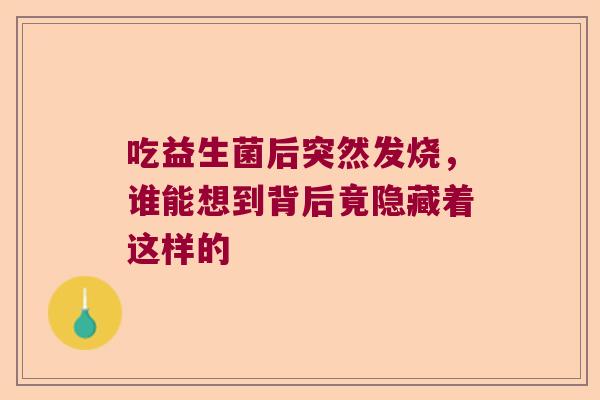 吃益生菌后突然发烧，谁能想到背后竟隐藏着这样的