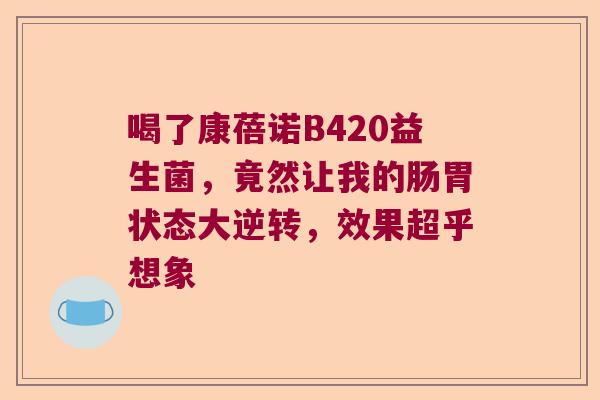 喝了康蓓诺B420益生菌，竟然让我的肠胃状态大逆转，效果超乎想象