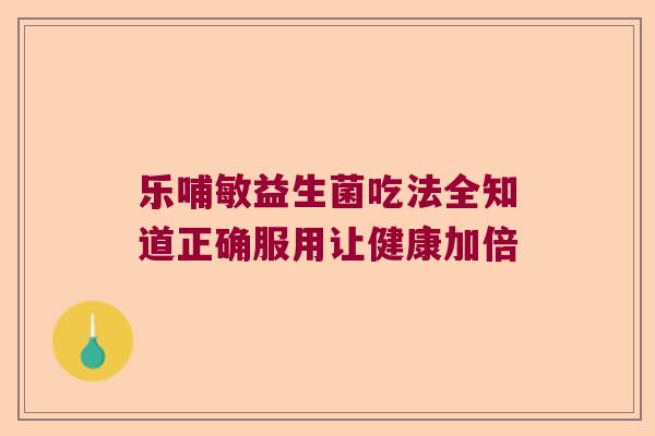 乐哺敏益生菌吃法全知道正确服用让健康加倍