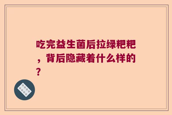 吃完益生菌后拉绿粑粑，背后隐藏着什么样的？