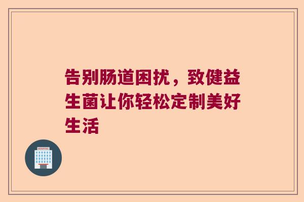 告别肠道困扰，致健益生菌让你轻松定制美好生活