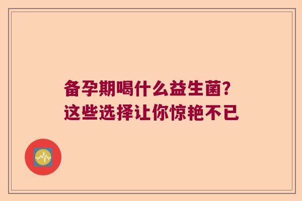 备孕期喝什么益生菌？这些选择让你惊艳不已