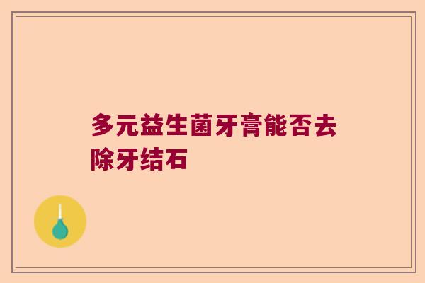 多元益生菌牙膏能否去除牙结石