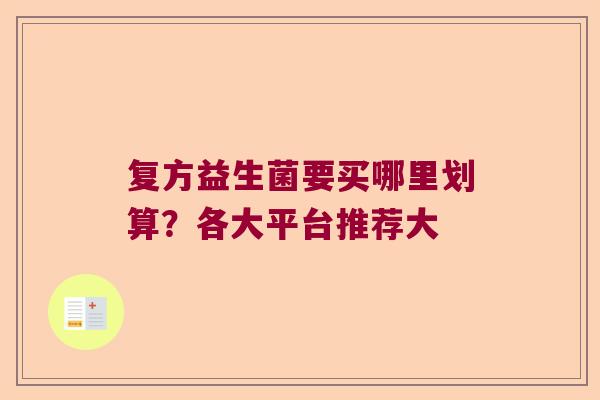 复方益生菌要买哪里划算？各大平台推荐大