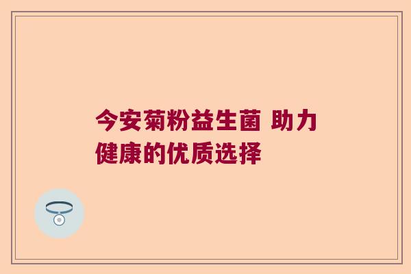 今安菊粉益生菌 助力健康的优质选择