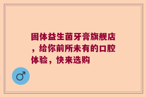 固体益生菌牙膏旗舰店，给你前所未有的口腔体验，快来选购