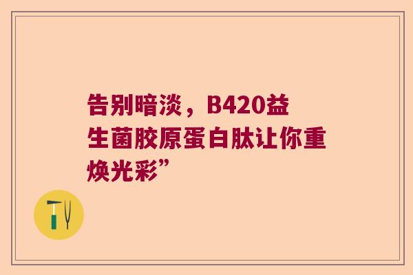 告别暗淡，B420益生菌胶原蛋白肽让你重焕光彩”